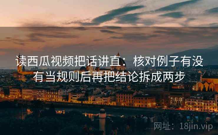 读西瓜视频把话讲直:核对例子有没有当规则后再把结论拆成两步 读西瓜视频把话讲直:核对例子有没有当规则后再把结论拆成两步
