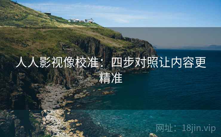 人人影视像校准：四步对照让内容更精准