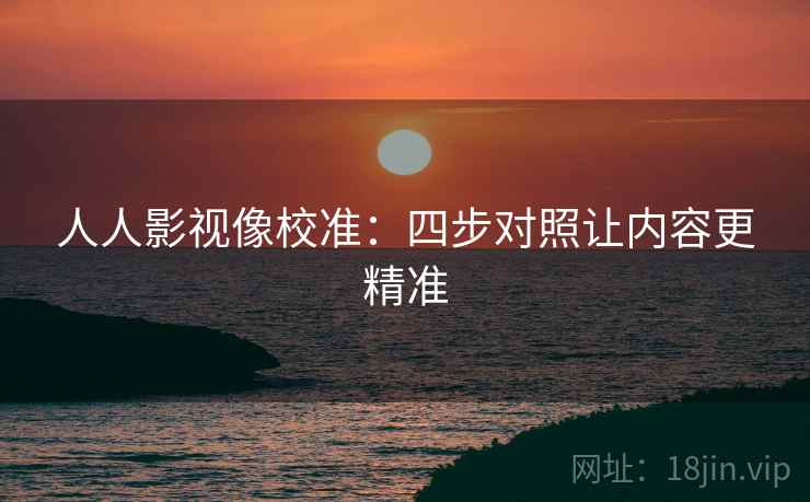 人人影视像校准：四步对照让内容更精准