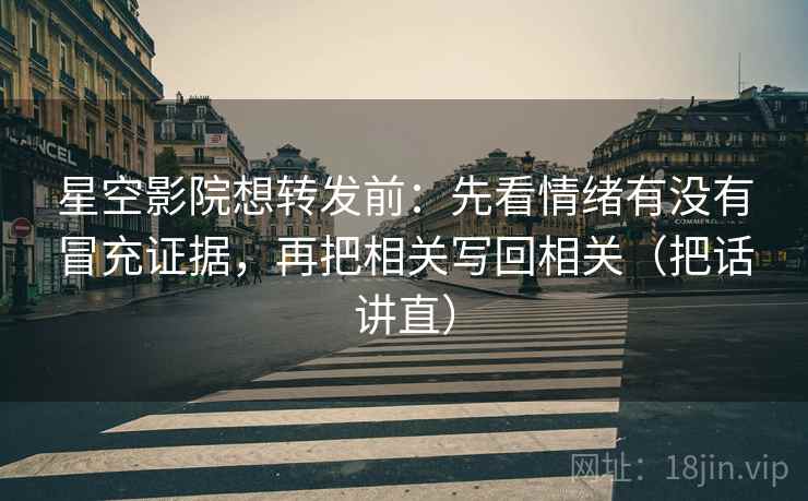 星空影院想转发前：先看情绪有没有冒充证据，再把相关写回相关（把话讲直）