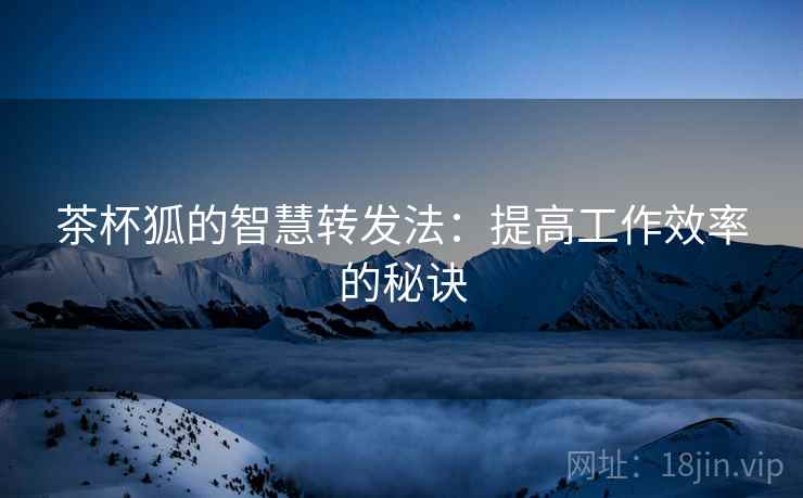 茶杯狐的智慧转发法：提高工作效率的秘诀