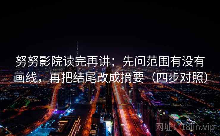 努努影院读完再讲：先问范围有没有画线，再把结尾改成摘要（四步对照）