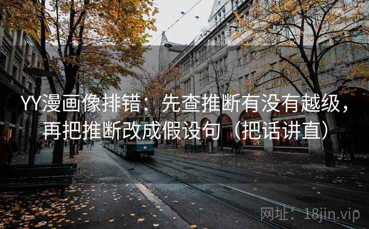 YY漫画像排错：先查推断有没有越级，再把推断改成假设句（把话讲直）