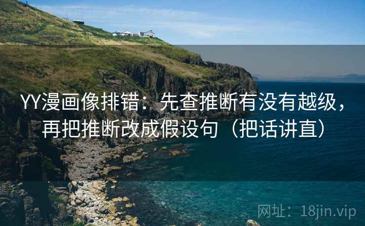 YY漫画像排错：先查推断有没有越级，再把推断改成假设句（把话讲直）