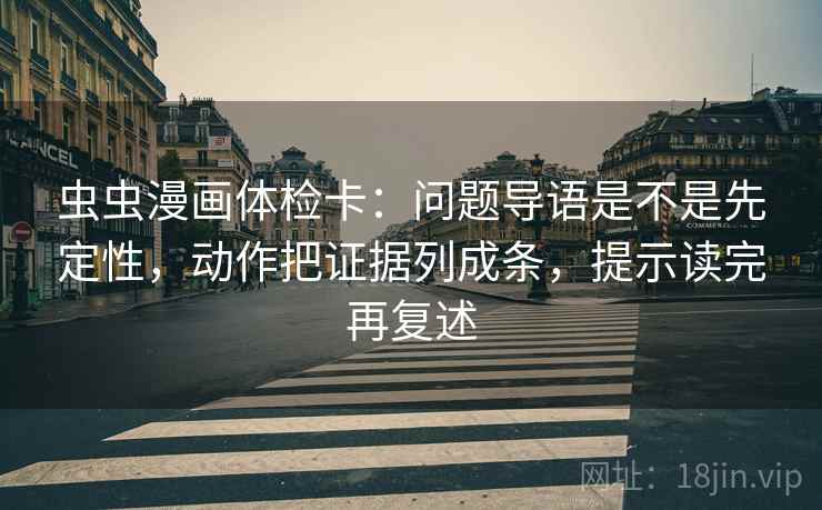虫虫漫画体检卡：问题导语是不是先定性，动作把证据列成条，提示读完再复述