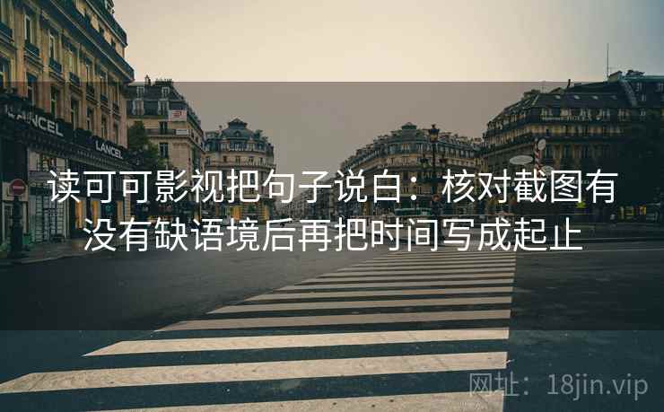 读可可影视把句子说白：核对截图有没有缺语境后再把时间写成起止
