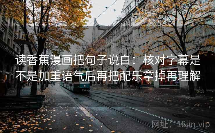 读香蕉漫画把句子说白：核对字幕是不是加重语气后再把配乐拿掉再理解
