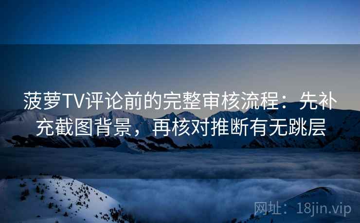 菠萝TV评论前的完整审核流程：先补充截图背景，再核对推断有无跳层