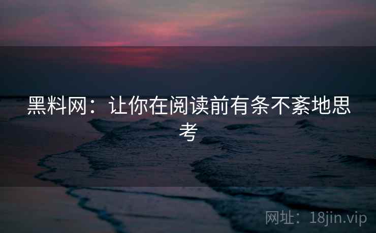 黑料网：让你在阅读前有条不紊地思考