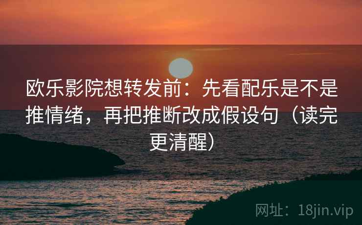 欧乐影院想转发前：先看配乐是不是推情绪，再把推断改成假设句（读完更清醒）