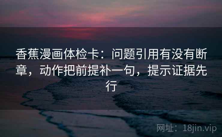 香蕉漫画体检卡：问题引用有没有断章，动作把前提补一句，提示证据先行