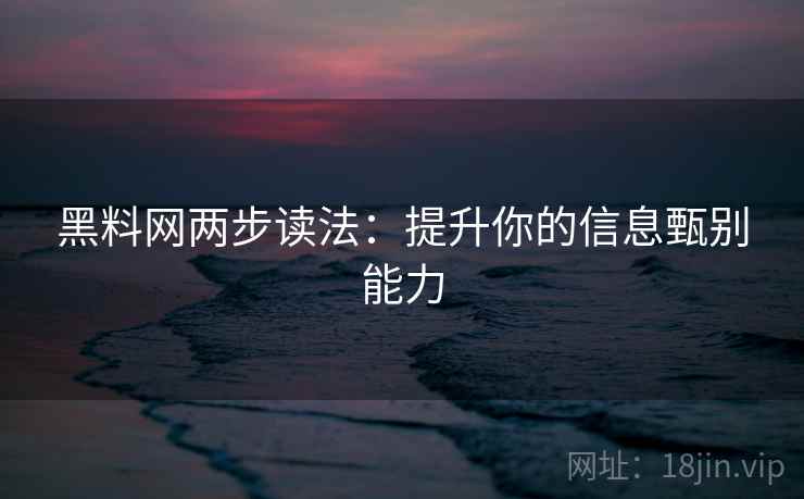 黑料网两步读法：提升你的信息甄别能力