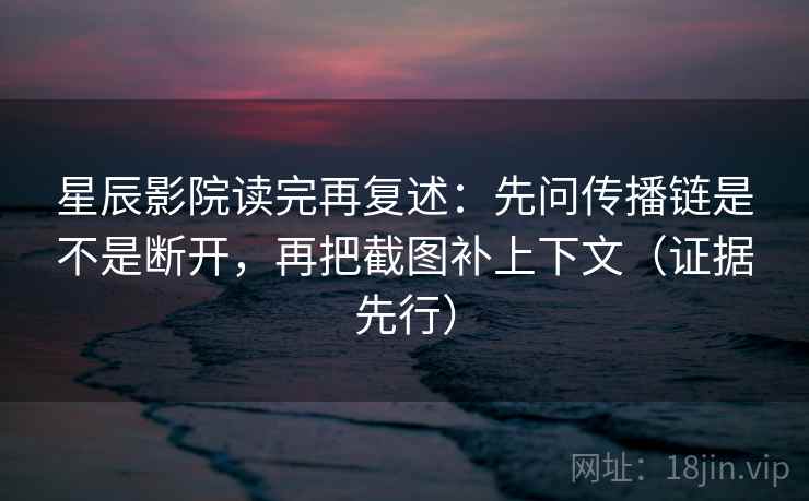 星辰影院读完再复述：先问传播链是不是断开，再把截图补上下文（证据先行）
