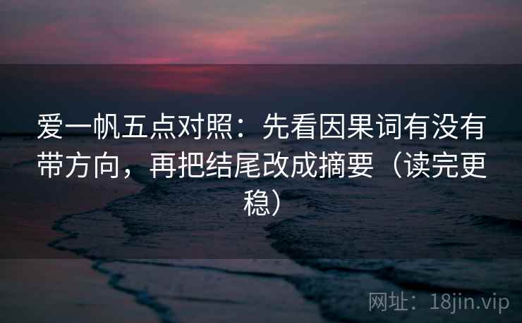 爱一帆五点对照：先看因果词有没有带方向，再把结尾改成摘要（读完更稳）