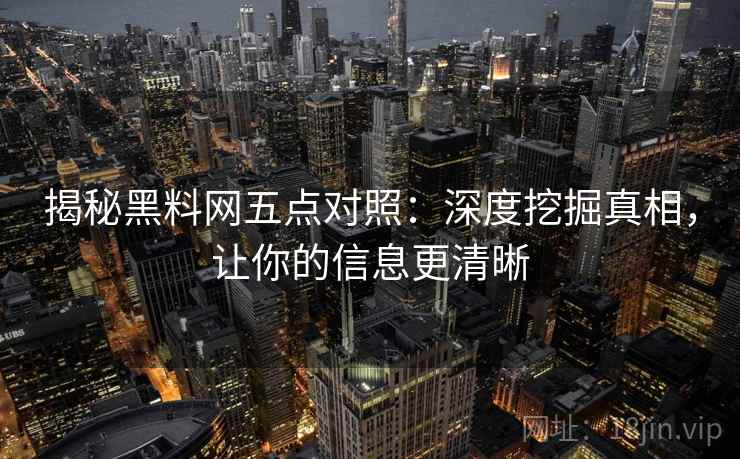 揭秘黑料网五点对照：深度挖掘真相，让你的信息更清晰