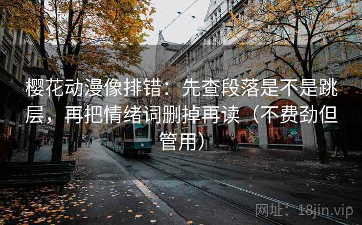 樱花动漫像排错：先查段落是不是跳层，再把情绪词删掉再读（不费劲但管用）