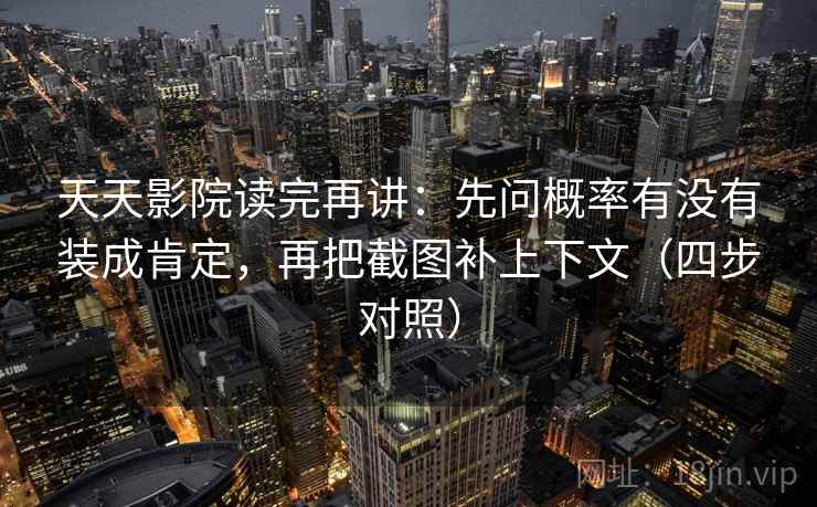 天天影院读完再讲：先问概率有没有装成肯定，再把截图补上下文（四步对照）