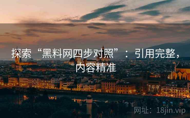 探索“黑料网四步对照”：引用完整，内容精准