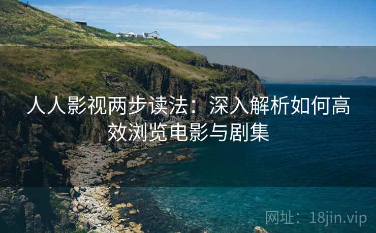 人人影视两步读法：深入解析如何高效浏览电影与剧集