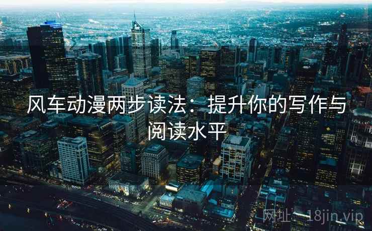 风车动漫两步读法：提升你的写作与阅读水平