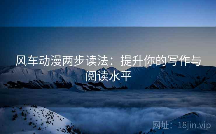 风车动漫两步读法：提升你的写作与阅读水平