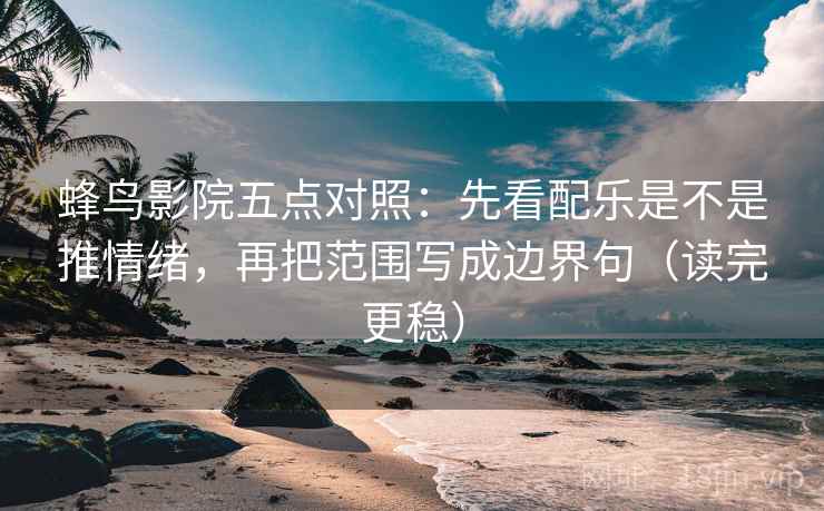 蜂鸟影院五点对照：先看配乐是不是推情绪，再把范围写成边界句（读完更稳）