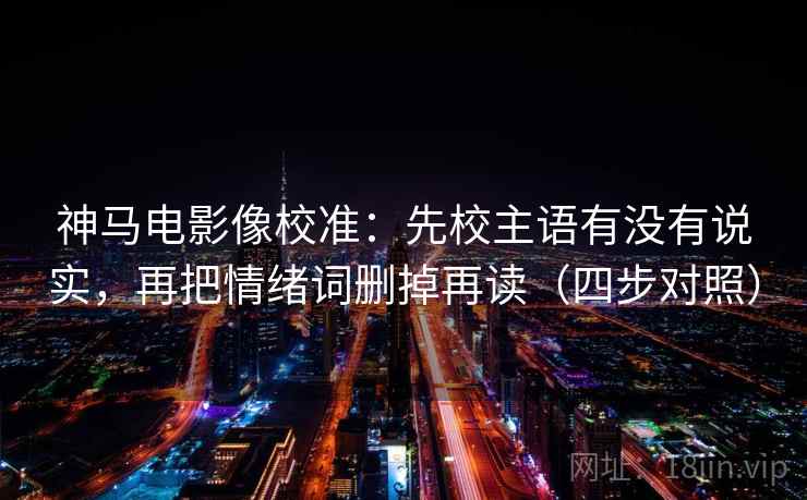神马电影像校准：先校主语有没有说实，再把情绪词删掉再读（四步对照）
