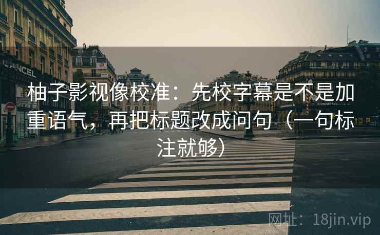 柚子影视像校准：先校字幕是不是加重语气，再把标题改成问句（一句标注就够）