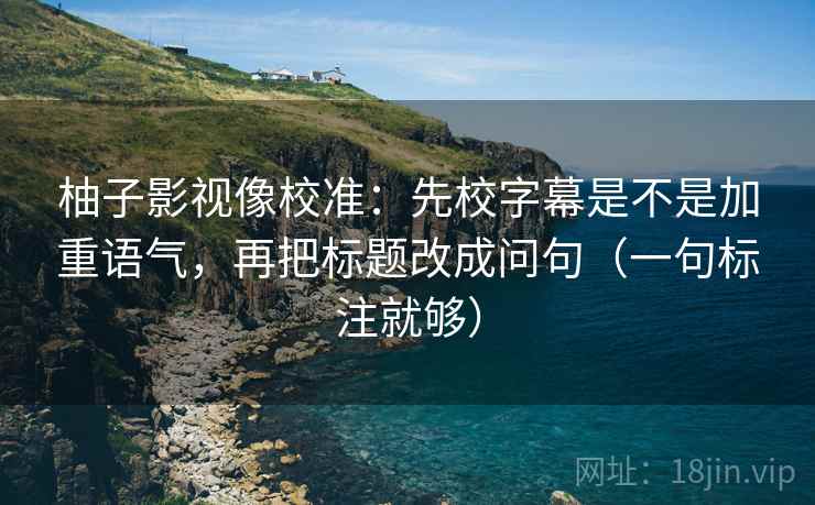 柚子影视像校准：先校字幕是不是加重语气，再把标题改成问句（一句标注就够）
