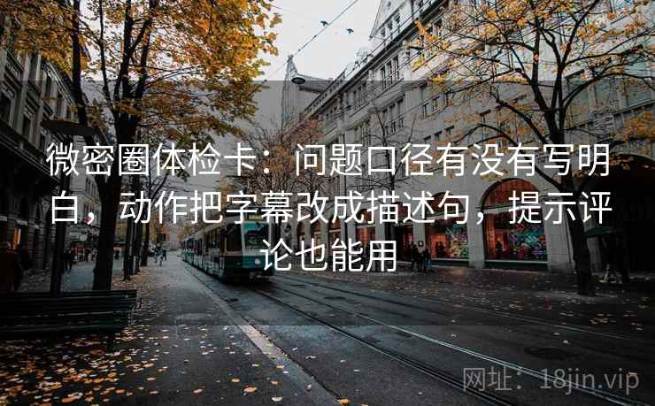 微密圈体检卡：问题口径有没有写明白，动作把字幕改成描述句，提示评论也能用