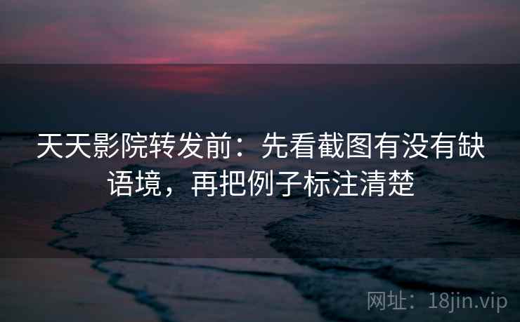 天天影院转发前：先看截图有没有缺语境，再把例子标注清楚