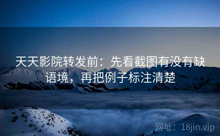 天天影院转发前：先看截图有没有缺语境，再把例子标注清楚