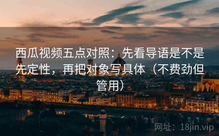 西瓜视频五点对照：先看导语是不是先定性，再把对象写具体（不费劲但管用）