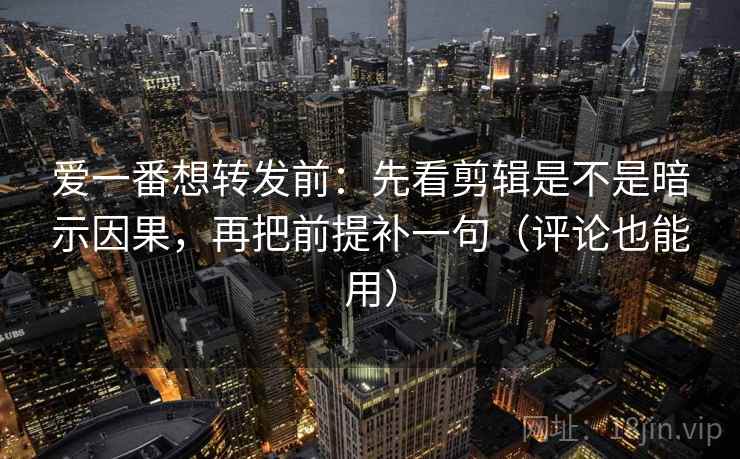 爱一番想转发前：先看剪辑是不是暗示因果，再把前提补一句（评论也能用）