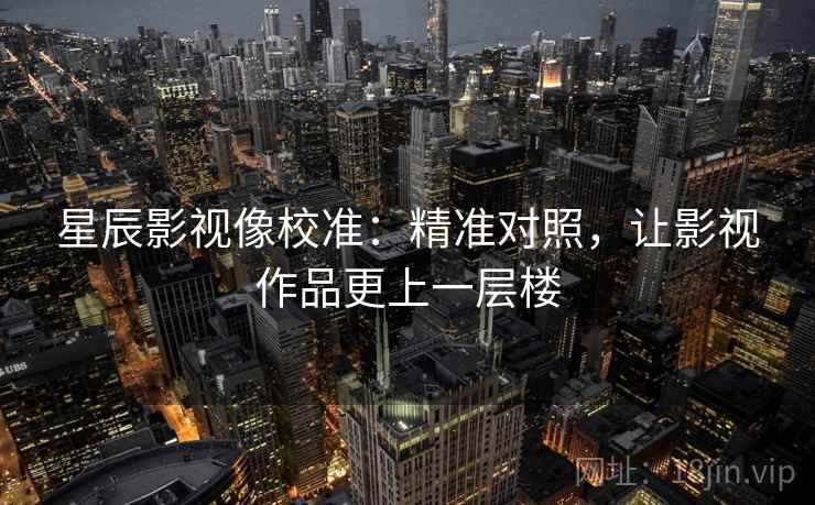星辰影视像校准：精准对照，让影视作品更上一层楼