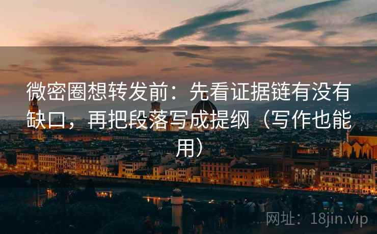 微密圈想转发前：先看证据链有没有缺口，再把段落写成提纲（写作也能用）