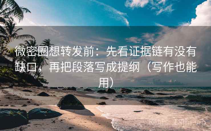 微密圈想转发前：先看证据链有没有缺口，再把段落写成提纲（写作也能用）