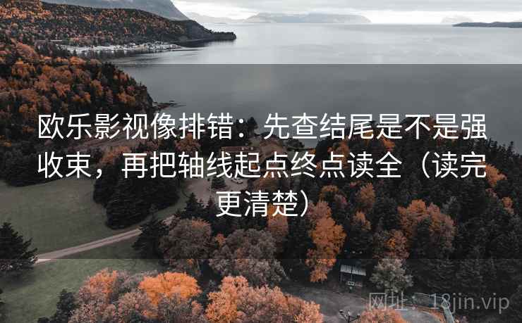 欧乐影视像排错：先查结尾是不是强收束，再把轴线起点终点读全（读完更清楚）