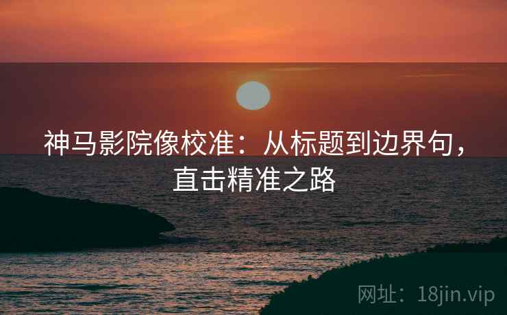 神马影院像校准：从标题到边界句，直击精准之路