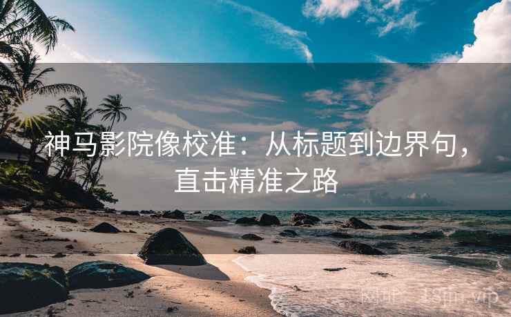 神马影院像校准：从标题到边界句，直击精准之路