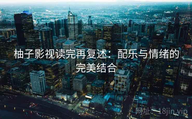 柚子影视读完再复述：配乐与情绪的完美结合