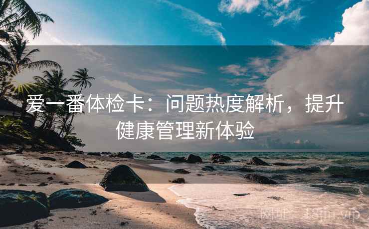 爱一番体检卡：问题热度解析，提升健康管理新体验