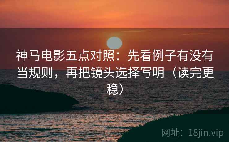 神马电影五点对照：先看例子有没有当规则，再把镜头选择写明（读完更稳）