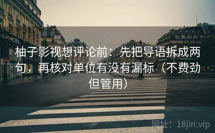 柚子影视想评论前：先把导语拆成两句，再核对单位有没有漏标（不费劲但管用）