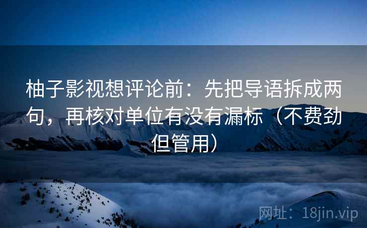 柚子影视想评论前：先把导语拆成两句，再核对单位有没有漏标（不费劲但管用）