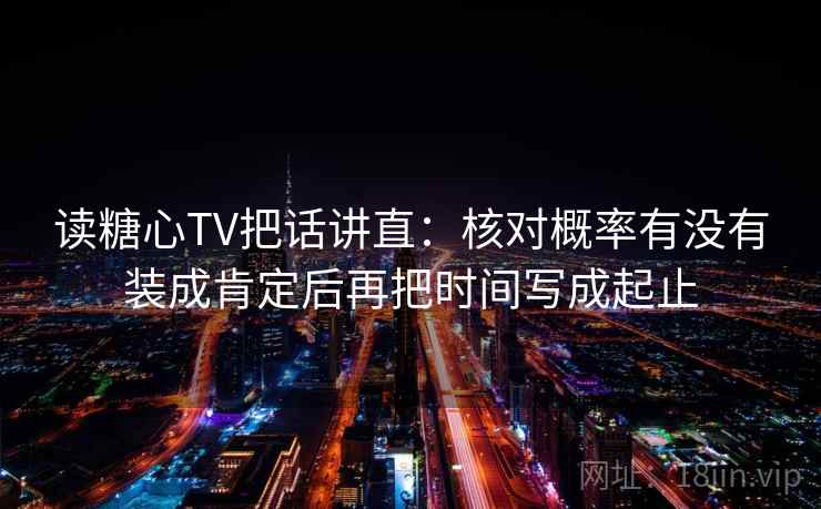 读糖心TV把话讲直：核对概率有没有装成肯定后再把时间写成起止