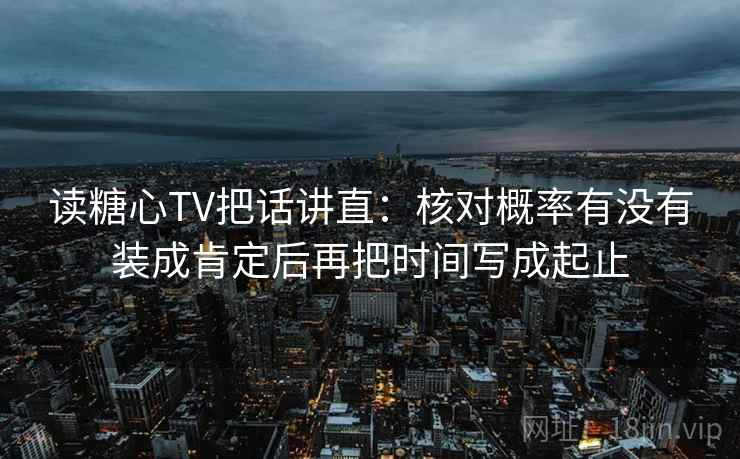 读糖心TV把话讲直：核对概率有没有装成肯定后再把时间写成起止