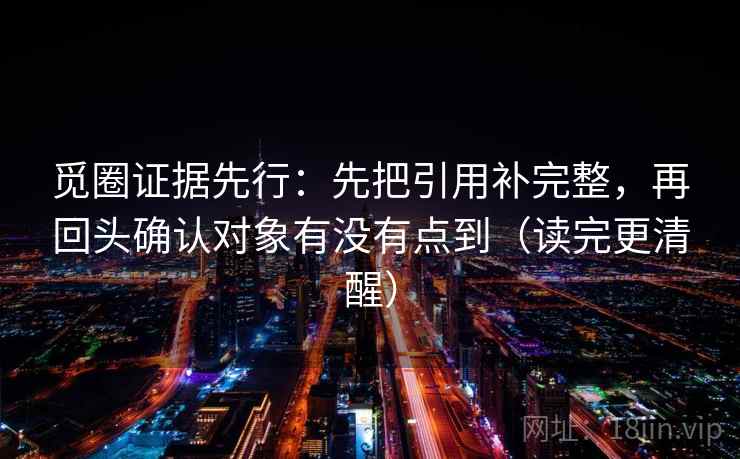 觅圈证据先行：先把引用补完整，再回头确认对象有没有点到（读完更清醒）