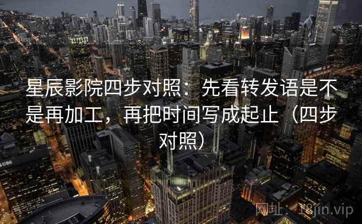 星辰影院四步对照：先看转发语是不是再加工，再把时间写成起止（四步对照）