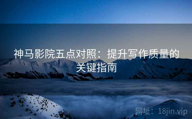 神马影院五点对照：提升写作质量的关键指南